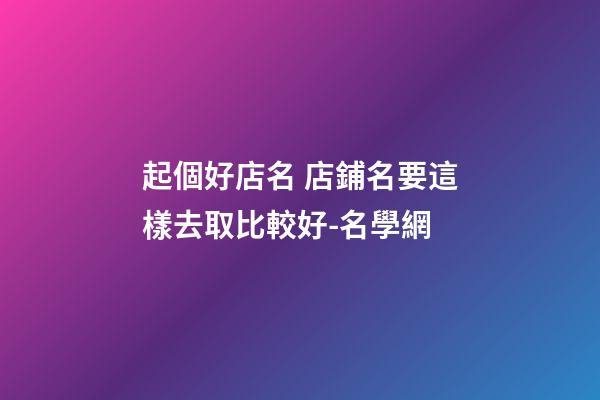 起個好店名 店鋪名要這樣去取比較好-名學網
